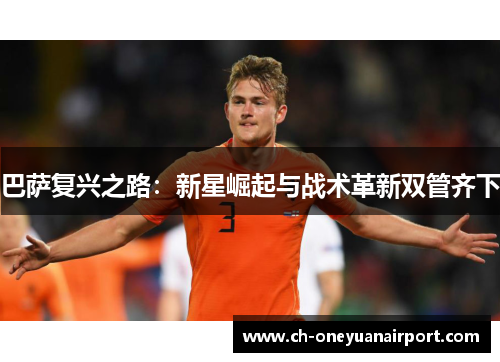 巴萨复兴之路:新星崛起与战术革新双管齐下 巴萨复兴之路:新星崛起与战术革新双管齐下