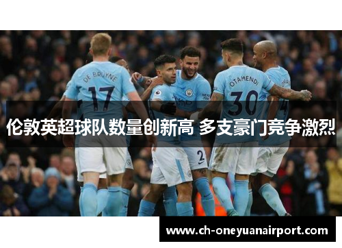 伦敦英超球队数量创新高 多支豪门竞争激烈 伦敦英超球队数量创新高 多支豪门竞争激烈