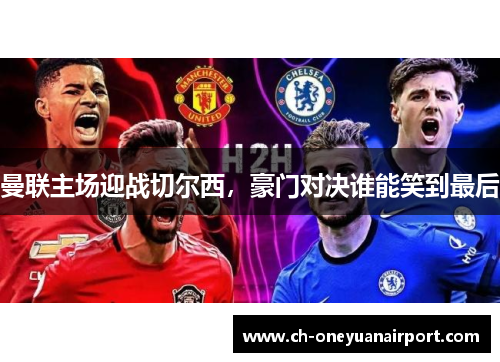 曼联主场迎战切尔西，豪门对决谁能笑到最后